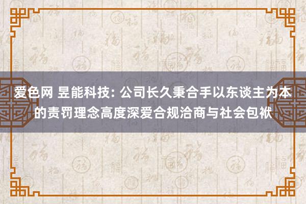 爱色网 昱能科技: 公司长久秉合手以东谈主为本的责罚理念高度深爱合规洽商与社会包袱