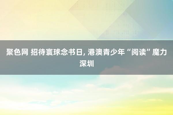 聚色网 招待寰球念书日， 港澳青少年“阅读”魔力深圳
