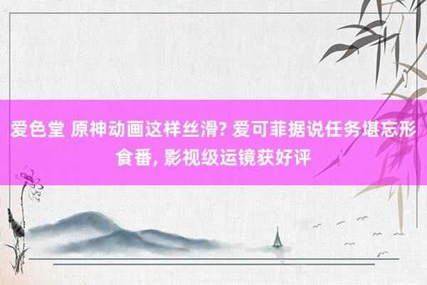 爱色堂 原神动画这样丝滑? 爱可菲据说任务堪忘形食番， 影视级运镜获好评