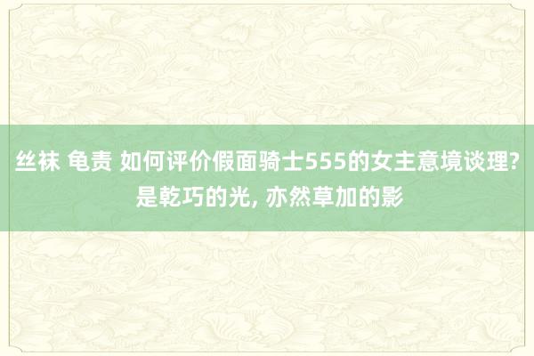丝袜 龟责 如何评价假面骑士555的女主意境谈理? 是乾巧的光， 亦然草加的影