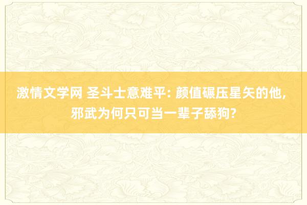 激情文学网 圣斗士意难平: 颜值碾压星矢的他， 邪武为何只可当一辈子舔狗?