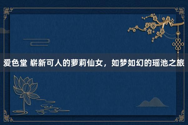 爱色堂 崭新可人的萝莉仙女，如梦如幻的瑶池之旅