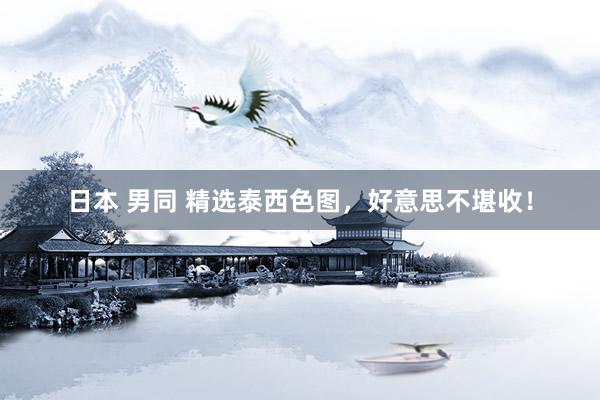 日本 男同 精选泰西色图，好意思不堪收！