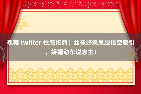 裸舞 twitter 性感炫丽！丝袜好意思腿镂空吸引，娇媚动东说念主！