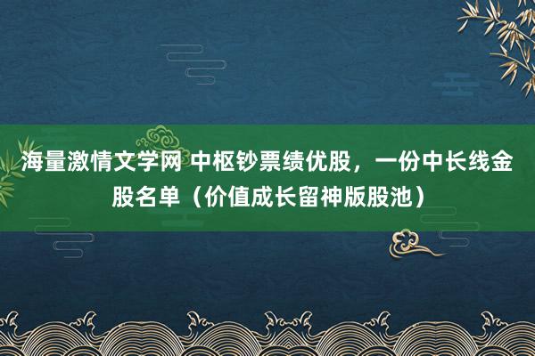 海量激情文学网 中枢钞票绩优股，一份中长线金股名单（价值成长留神版股池）