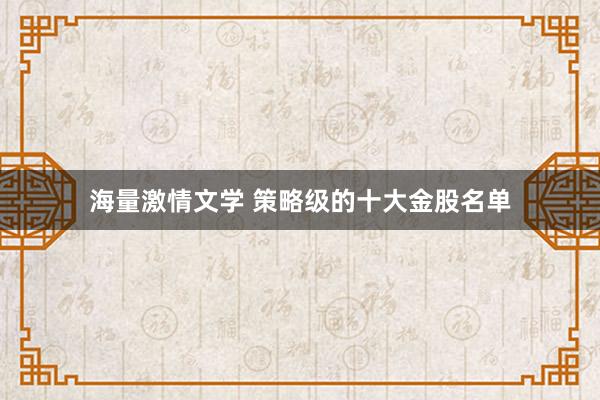 海量激情文学 策略级的十大金股名单