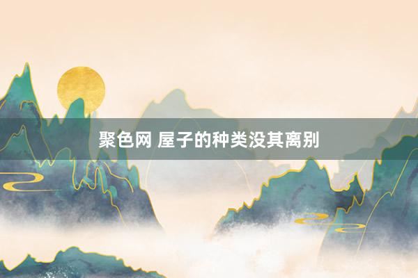 聚色网 屋子的种类没其离别
