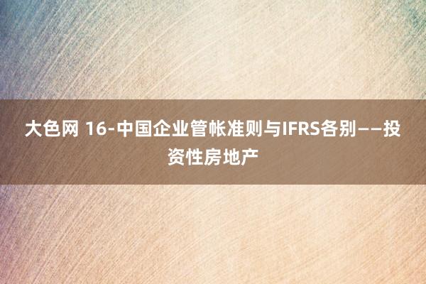 大色网 16-中国企业管帐准则与IFRS各别——投资性房地产