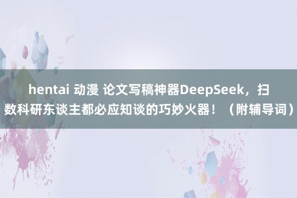 hentai 动漫 论文写稿神器DeepSeek，扫数科研东谈主都必应知谈的巧妙火器！（附辅导词）