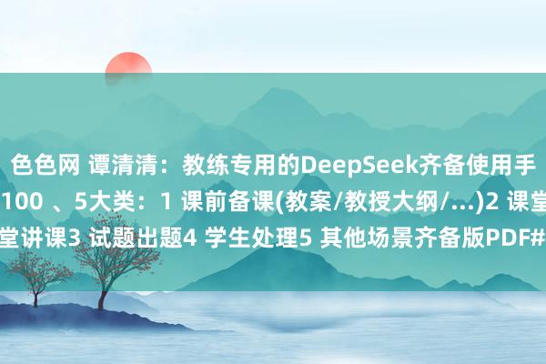 色色网 谭清清：教练专用的DeepSeek齐备使用手册！发问模板，计较100 、5大类：1 课前备课(教案/教授大纲/...)2 课堂讲课3 试题出题4 学生处理5 其他场景齐备版PDF#教练#东谈主工智能...