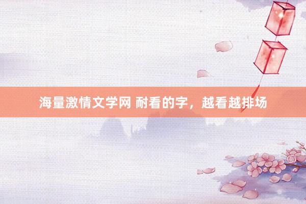 海量激情文学网 耐看的字，越看越排场