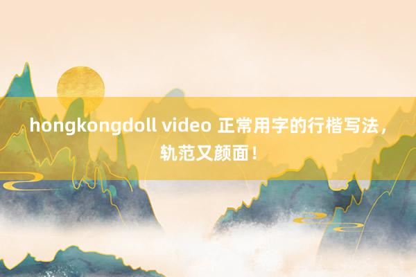 hongkongdoll video 正常用字的行楷写法，轨范又颜面！