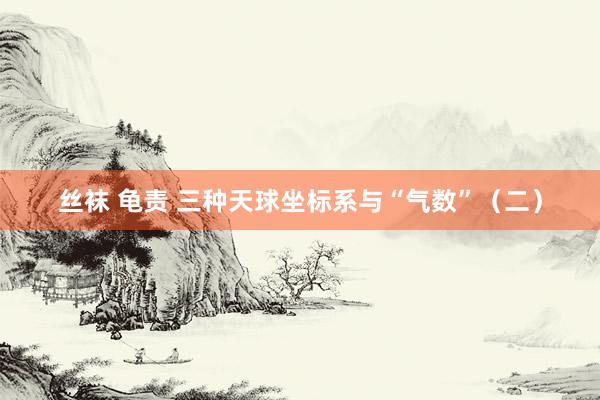 丝袜 龟责 三种天球坐标系与“气数”（二）