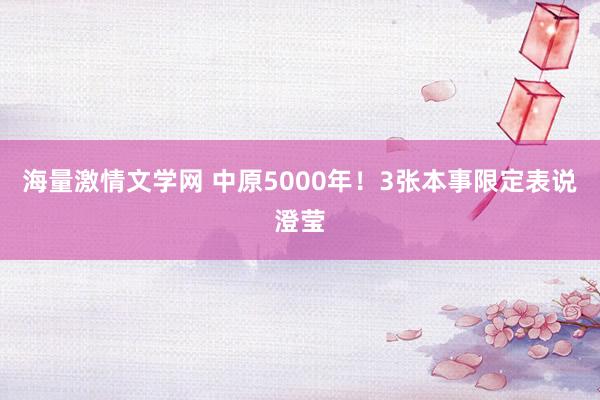 海量激情文学网 中原5000年！3张本事限定表说澄莹