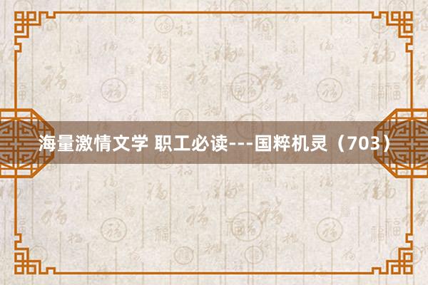 海量激情文学 职工必读---国粹机灵(703)