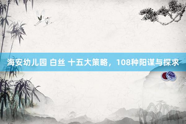 海安幼儿园 白丝 十五大策略，108种阳谋与探求