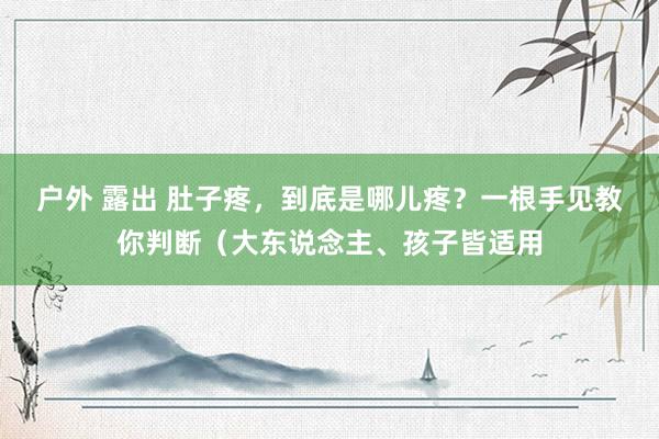 户外 露出 肚子疼，到底是哪儿疼？一根手见教你判断（大东说念主、孩子皆适用