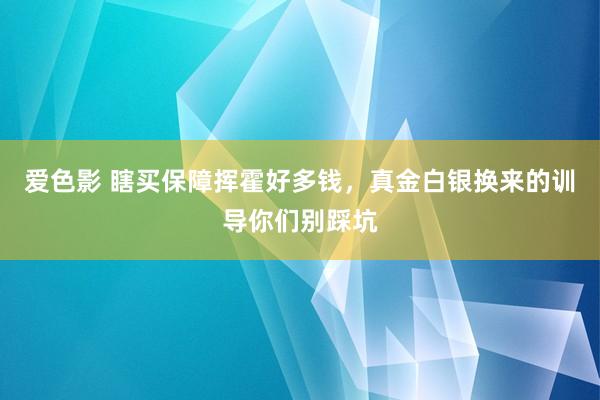 爱色影 瞎买保障挥霍好多钱，真金白银换来的训导你们别踩坑