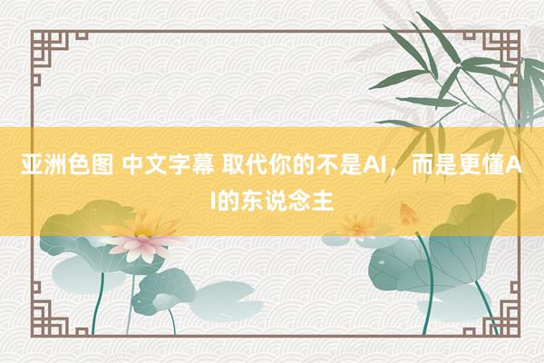 亚洲色图 中文字幕 取代你的不是AI，而是更懂AI的东说念主