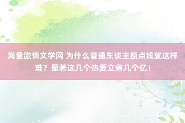 海量激情文学网 为什么普通东谈主攒点钱就这样难？显著这几个热爱立省几个亿！