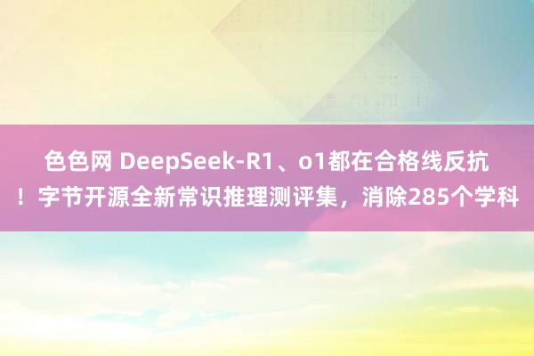 色色网 DeepSeek-R1、o1都在合格线反抗！字节开源全新常识推理测评集，消除285个学科