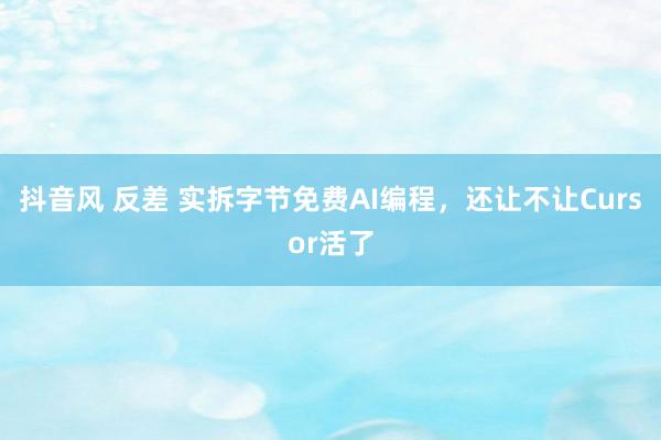 抖音风 反差 实拆字节免费AI编程，还让不让Cursor活了