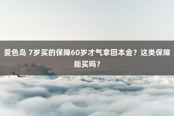 爱色岛 7岁买的保障60岁才气拿回本金？这类保障能买吗？