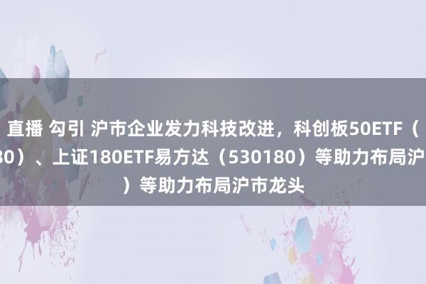 直播 勾引 沪市企业发力科技改进，科创板50ETF（588080）、上证180ETF易方达（530180）等助力布局沪市龙头