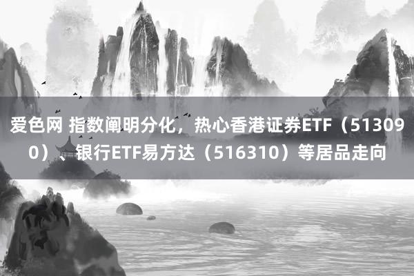 爱色网 指数阐明分化，热心香港证券ETF（513090）、银行ETF易方达（516310）等居品走向