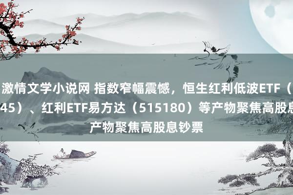 激情文学小说网 指数窄幅震憾，恒生红利低波ETF（159545）、红利ETF易方达（515180）等产物聚焦高股息钞票
