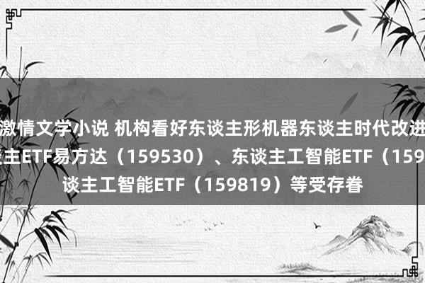 激情文学小说 机构看好东谈主形机器东谈主时代改进空间,机器东谈主ETF易方达(159530)、东谈主工智能ETF(159819)等受存眷
