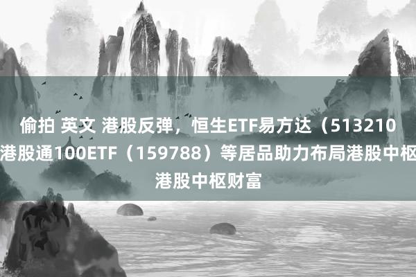 偷拍 英文 港股反弹，恒生ETF易方达（513210）、港股通100ETF（159788）等居品助力布局港股中枢财富