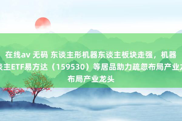 在线av 无码 东谈主形机器东谈主板块走强，机器东谈主ETF易方达（159530）等居品助力疏忽布局产业龙头