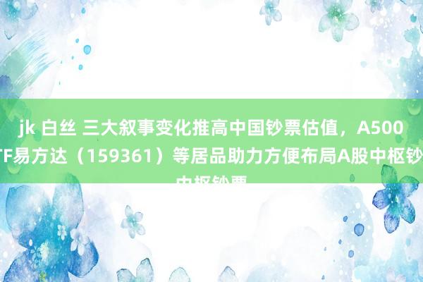 jk 白丝 三大叙事变化推高中国钞票估值，A500ETF易方达（159361）等居品助力方便布局A股中枢钞票